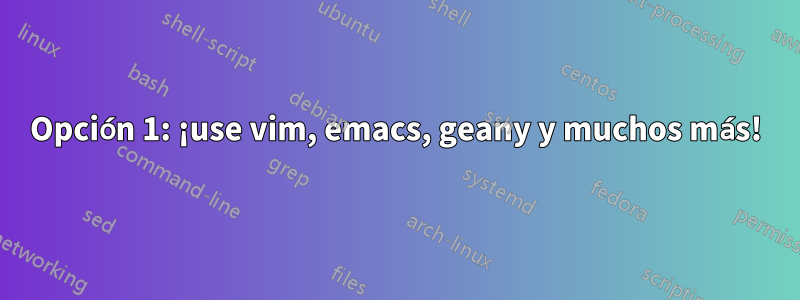 Opción 1: ¡use vim, emacs, geany y muchos más!