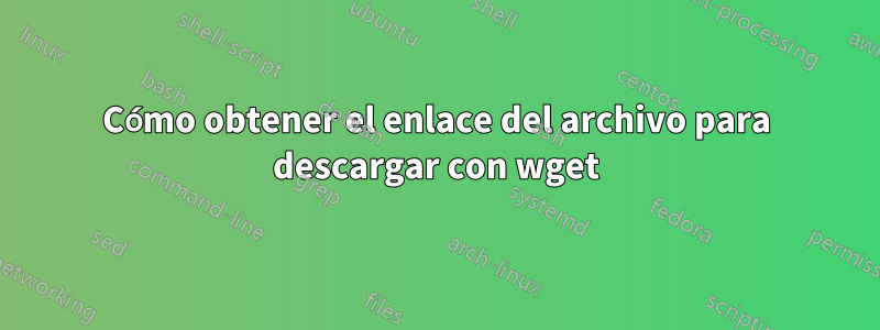 Cómo obtener el enlace del archivo para descargar con wget