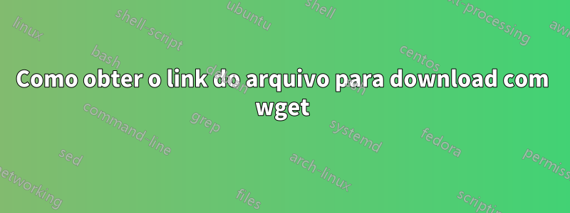 Como obter o link do arquivo para download com wget