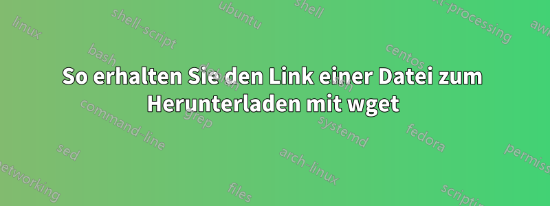 So erhalten Sie den Link einer Datei zum Herunterladen mit wget