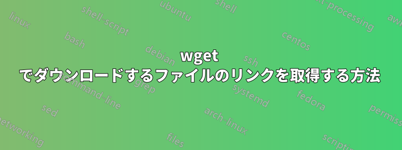 wget でダウンロードするファイルのリンクを取得する方法