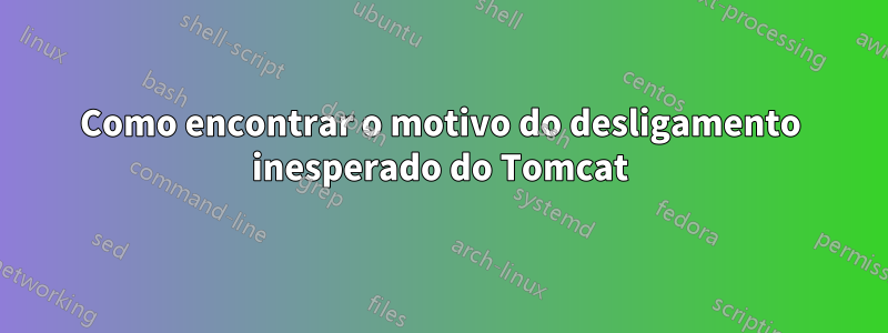 Como encontrar o motivo do desligamento inesperado do Tomcat