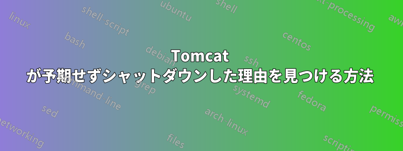 Tomcat が予期せずシャットダウンした理由を見つける方法