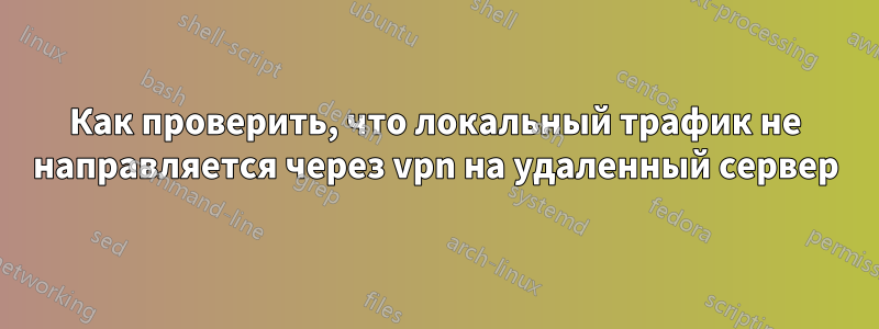 Как проверить, что локальный трафик не направляется через vpn на удаленный сервер