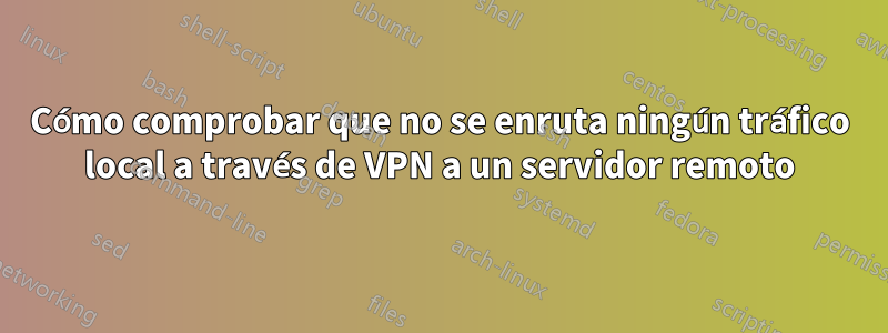 Cómo comprobar que no se enruta ningún tráfico local a través de VPN a un servidor remoto