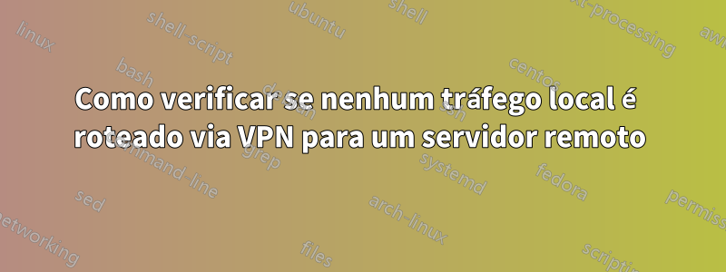 Como verificar se nenhum tráfego local é roteado via VPN para um servidor remoto