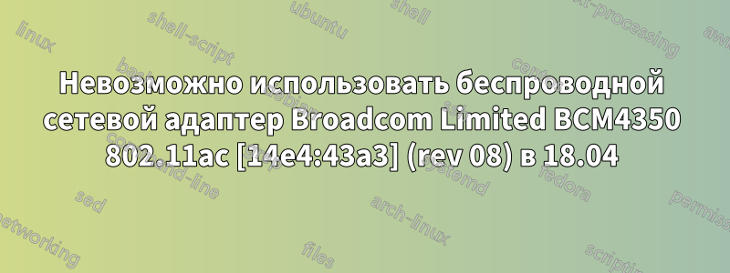 Невозможно использовать беспроводной сетевой адаптер Broadcom Limited BCM4350 802.11ac [14e4:43a3] (rev 08) в 18.04