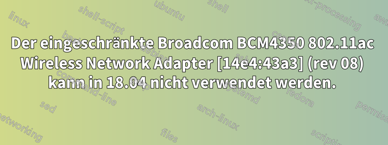 Der eingeschränkte Broadcom BCM4350 802.11ac Wireless Network Adapter [14e4:43a3] (rev 08) kann in 18.04 nicht verwendet werden.