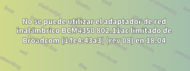 No se puede utilizar el adaptador de red inalámbrico BCM4350 802.11ac limitado de Broadcom [14e4:43a3] (rev 08) en 18.04