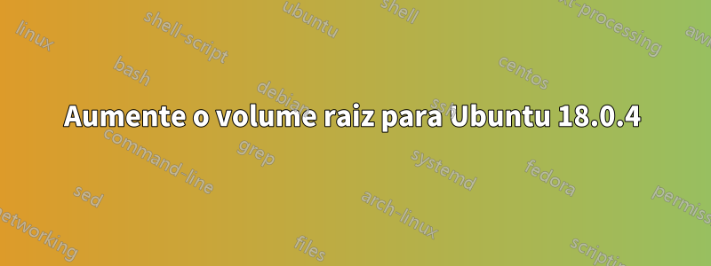 Aumente o volume raiz para Ubuntu 18.0.4