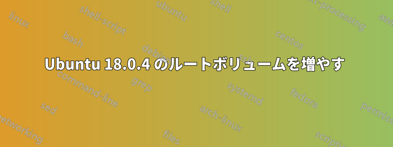 Ubuntu 18.0.4 のルートボリュームを増やす