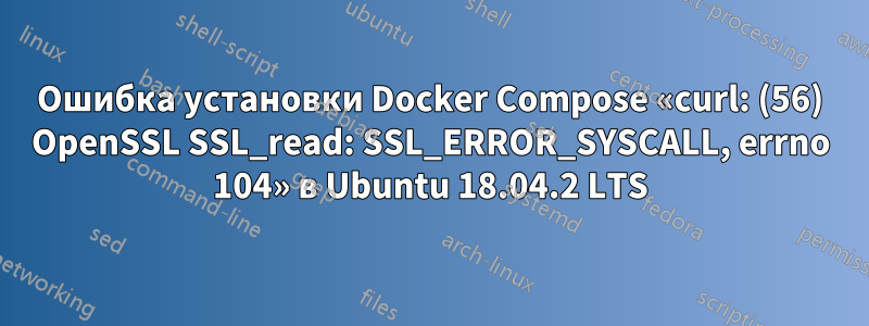 Ошибка установки Docker Compose «curl: (56) OpenSSL SSL_read: SSL_ERROR_SYSCALL, errno 104» в Ubuntu 18.04.2 LTS