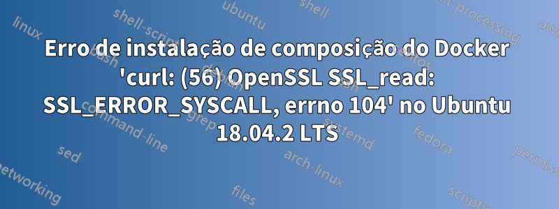 Erro de instalação de composição do Docker 'curl: (56) OpenSSL SSL_read: SSL_ERROR_SYSCALL, errno 104' no Ubuntu 18.04.2 LTS