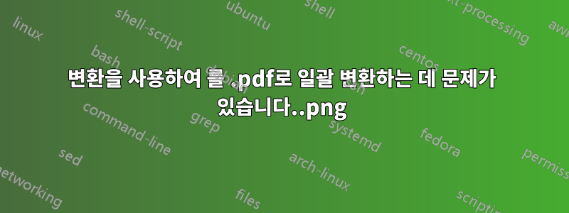 변환을 사용하여 .png를 .pdf로 일괄 변환하는 데 문제가 있습니다.