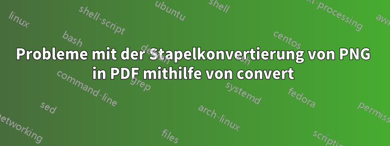 Probleme mit der Stapelkonvertierung von PNG in PDF mithilfe von convert