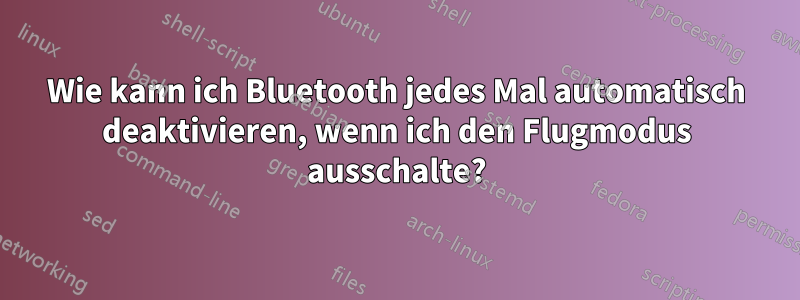 Wie kann ich Bluetooth jedes Mal automatisch deaktivieren, wenn ich den Flugmodus ausschalte?