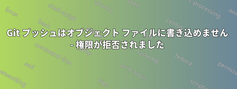 Git プッシュはオブジェクト ファイルに書き込めません - 権限が拒否されました