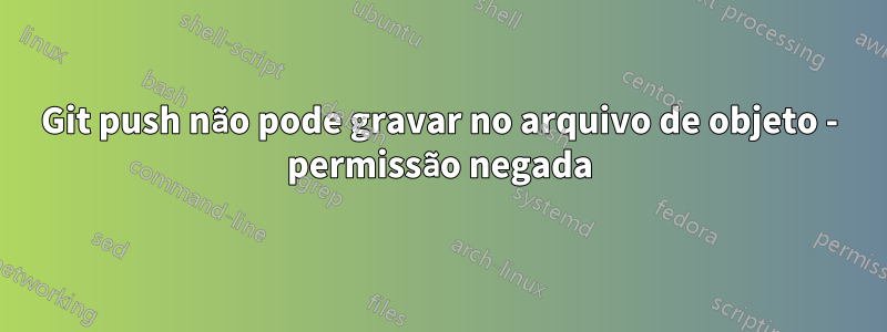 Git push não pode gravar no arquivo de objeto - permissão negada