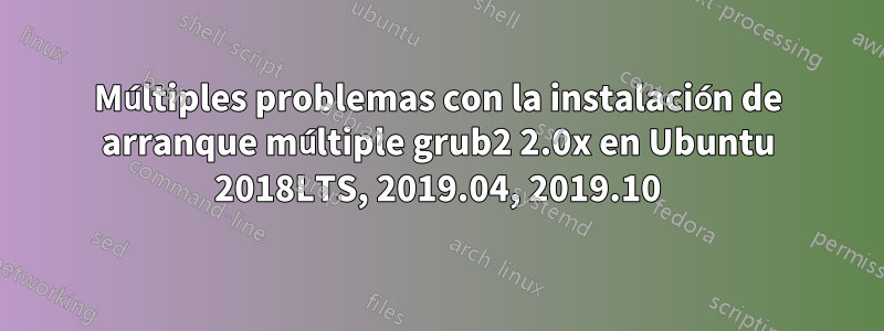 Múltiples problemas con la instalación de arranque múltiple grub2 2.0x en Ubuntu 2018LTS, 2019.04, 2019.10