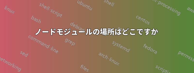 ノードモジュールの場所はどこですか