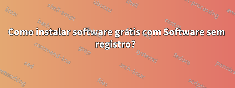 Como instalar software grátis com Software sem registro? 