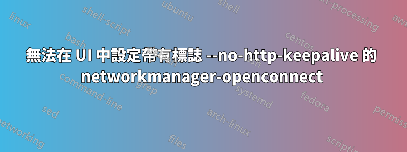 無法在 UI 中設定帶有標誌 --no-http-keepalive 的 networkmanager-openconnect