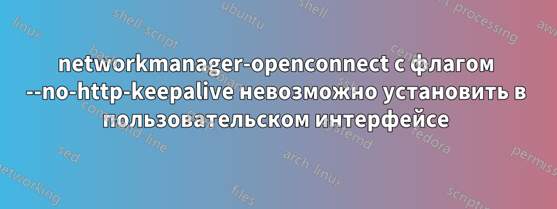 networkmanager-openconnect с флагом --no-http-keepalive невозможно установить в пользовательском интерфейсе