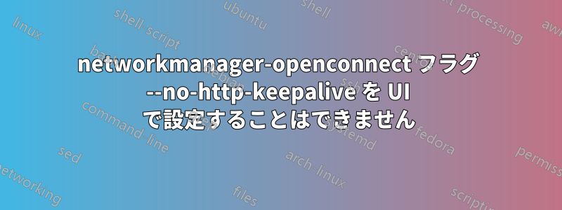 networkmanager-openconnect フラグ --no-http-keepalive を UI で設定することはできません