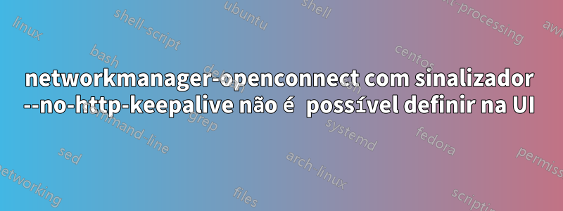 networkmanager-openconnect com sinalizador --no-http-keepalive não é possível definir na UI