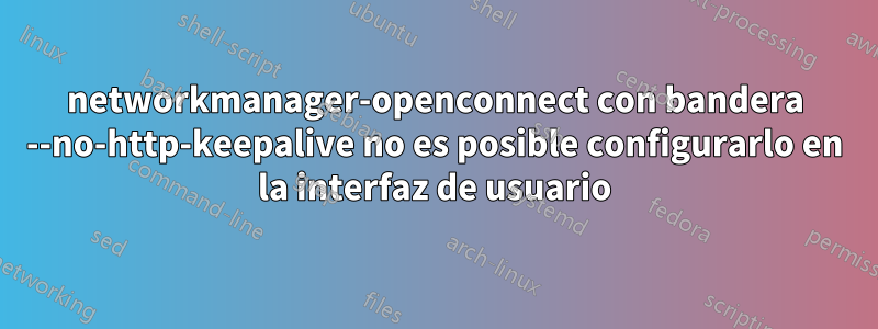 networkmanager-openconnect con bandera --no-http-keepalive no es posible configurarlo en la interfaz de usuario