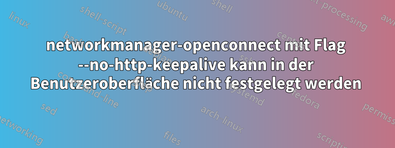 networkmanager-openconnect mit Flag --no-http-keepalive kann in der Benutzeroberfläche nicht festgelegt werden