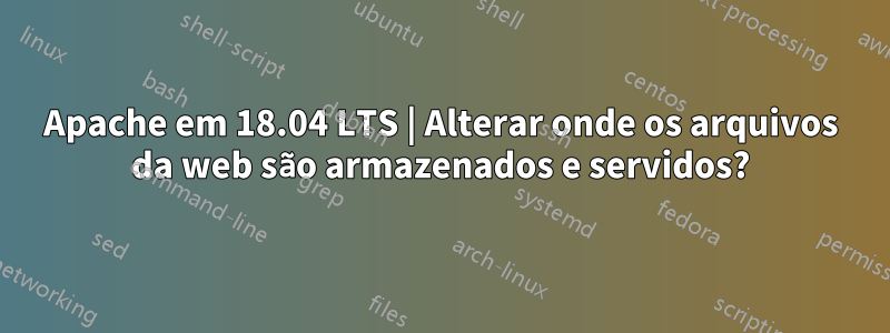 Apache em 18.04 LTS | Alterar onde os arquivos da web são armazenados e servidos?