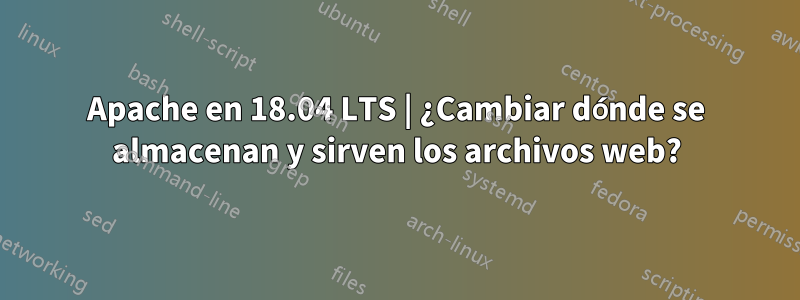 Apache en 18.04 LTS | ¿Cambiar dónde se almacenan y sirven los archivos web?