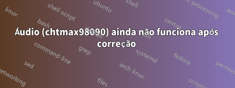 Áudio (chtmax98090) ainda não funciona após correção