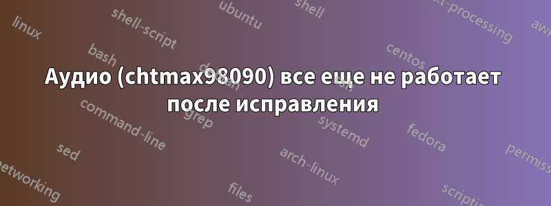 Аудио (chtmax98090) все еще не работает после исправления