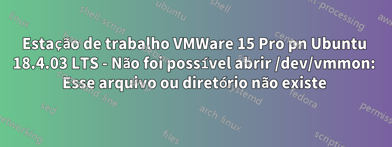 Estação de trabalho VMWare 15 Pro pn Ubuntu 18.4.03 LTS - Não foi possível abrir /dev/vmmon: Esse arquivo ou diretório não existe