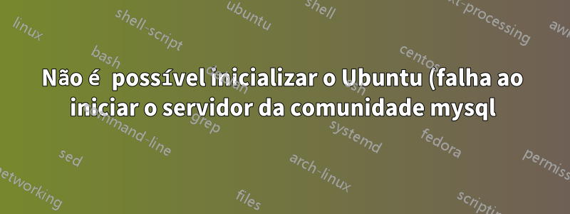 Não é possível inicializar o Ubuntu (falha ao iniciar o servidor da comunidade mysql)