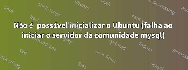 Não é possível inicializar o Ubuntu (falha ao iniciar o servidor da comunidade mysql)