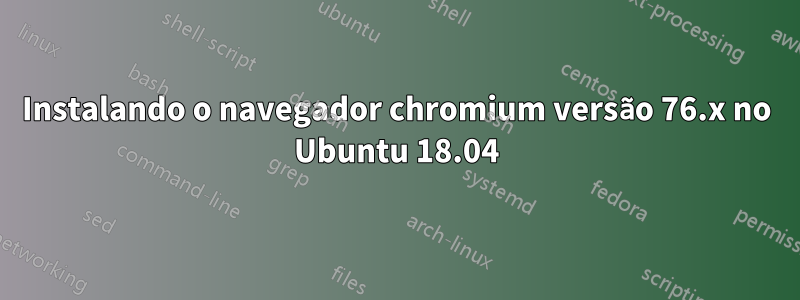 Instalando o navegador chromium versão 76.x no Ubuntu 18.04