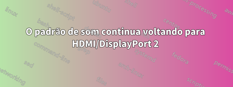 O padrão de som continua voltando para HDMI/DisplayPort 2