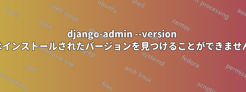 django-admin --version はインストールされたバージョンを見つけることができません