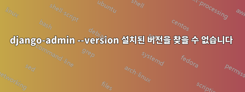 django-admin --version 설치된 버전을 찾을 수 없습니다