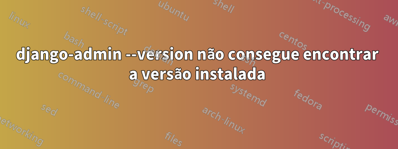 django-admin --version não consegue encontrar a versão instalada