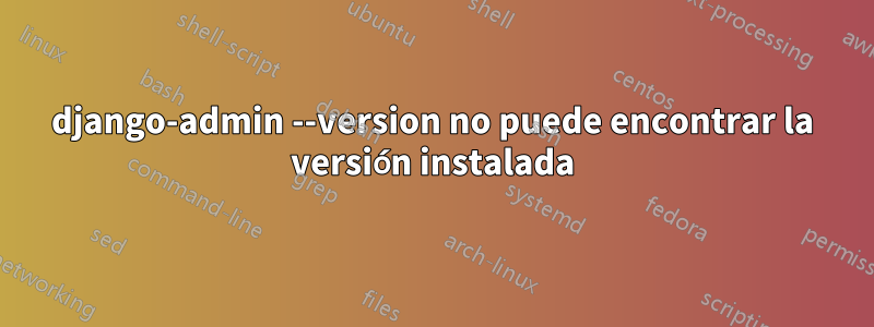 django-admin --version no puede encontrar la versión instalada