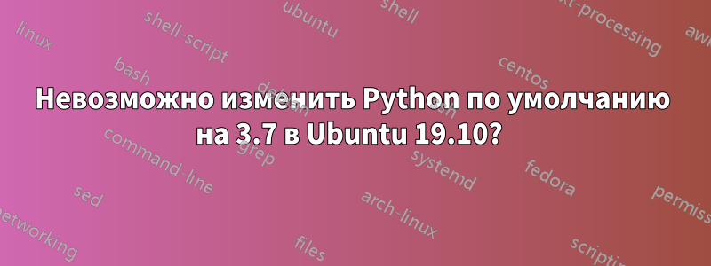 Невозможно изменить Python по умолчанию на 3.7 в Ubuntu 19.10? 