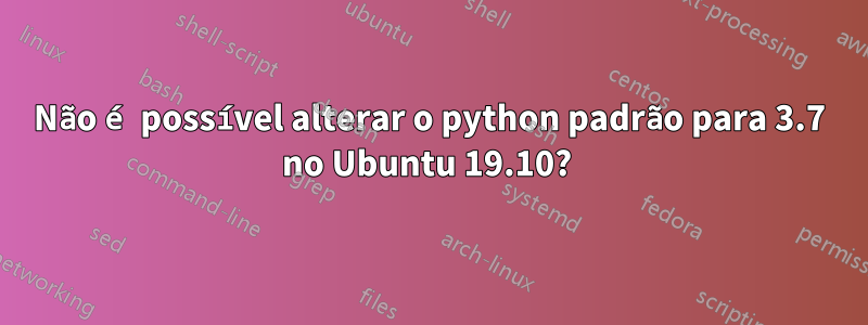 Não é possível alterar o python padrão para 3.7 no Ubuntu 19.10? 