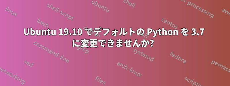 Ubuntu 19.10 でデフォルトの Python を 3.7 に変更できませんか? 