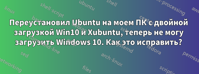 Переустановил Ubuntu на моем ПК с двойной загрузкой Win10 и Xubuntu, теперь не могу загрузить Windows 10. Как это исправить?