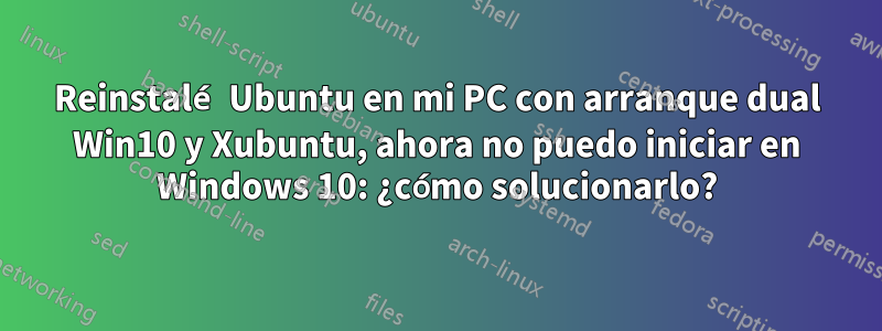 Reinstalé Ubuntu en mi PC con arranque dual Win10 y Xubuntu, ahora no puedo iniciar en Windows 10: ¿cómo solucionarlo?