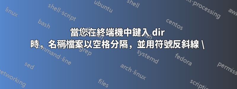 當您在終端機中鍵入 dir 時，名稱檔案以空格分隔，並用符號反斜線 \